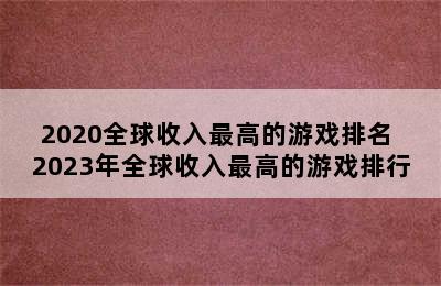 2020全球收入最高的游戏排名 2023年全球收入最高的游戏排行